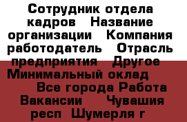 Сотрудник отдела кадров › Название организации ­ Компания-работодатель › Отрасль предприятия ­ Другое › Минимальный оклад ­ 19 000 - Все города Работа » Вакансии   . Чувашия респ.,Шумерля г.